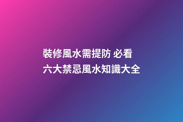 裝修風水需提防 必看六大禁忌+風水知識大全